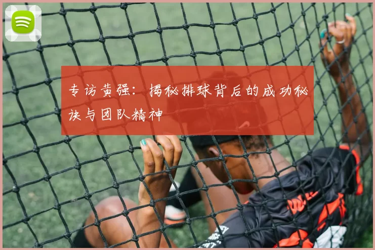 专访黄强：揭秘排球背后的成功秘诀与团队精神