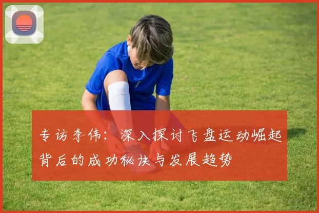 专访李伟：深入探讨飞盘运动崛起背后的成功秘诀与发展趋势