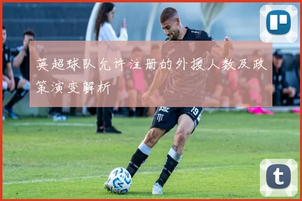 英超球队允许注册的外援人数及政策演变解析