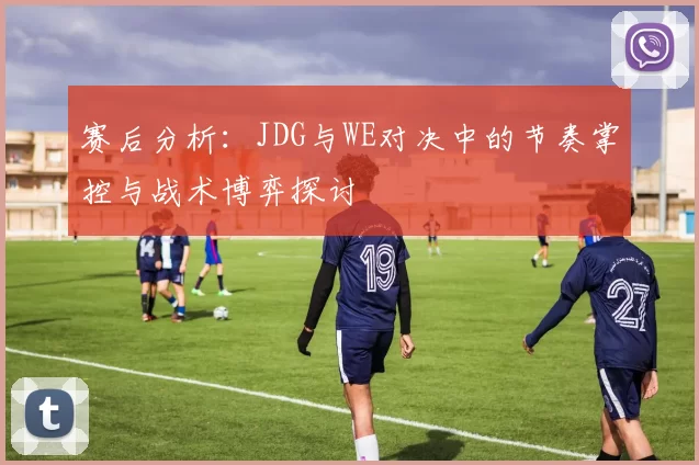 赛后分析：JDG与WE对决中的节奏掌控与战术博弈探讨