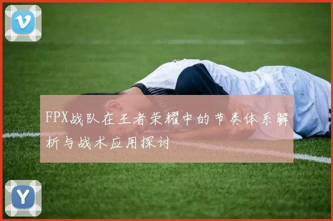 FPX战队在王者荣耀中的节奏体系解析与战术应用探讨