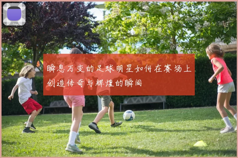 瞬息万变的足球明星如何在赛场上创造传奇与辉煌的瞬间