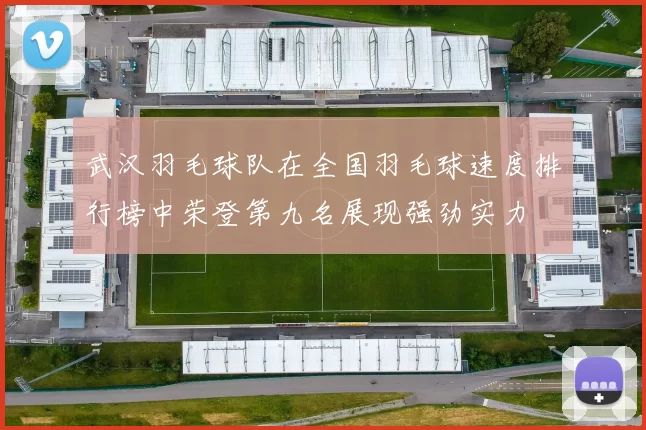 武汉羽毛球队在全国羽毛球速度排行榜中荣登第九名展现强劲实力