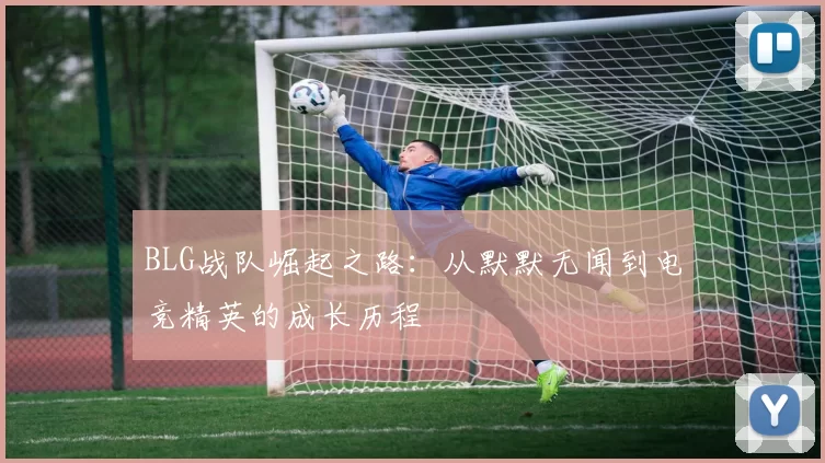 BLG战队崛起之路：从默默无闻到电竞精英的成长历程