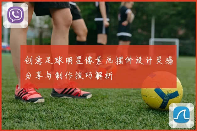 创意足球明星像素画摆件设计灵感分享与制作技巧解析
