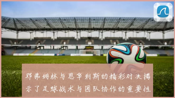 邓弗姆林与恩华利斯的精彩对决揭示了足球战术与团队协作的重要性