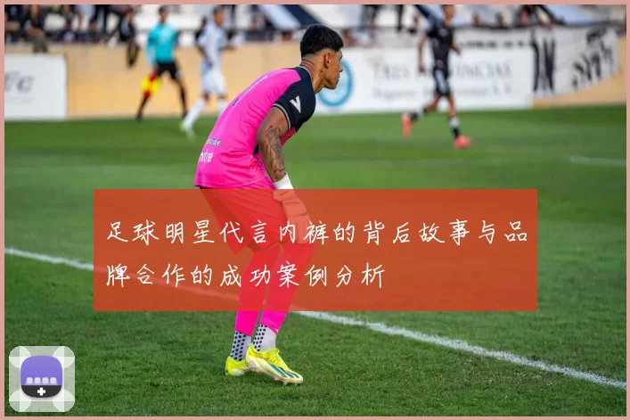 足球明星代言内裤的背后故事与品牌合作的成功案例分析