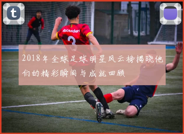 2018年全球足球明星风云榜揭晓他们的精彩瞬间与成就回顾