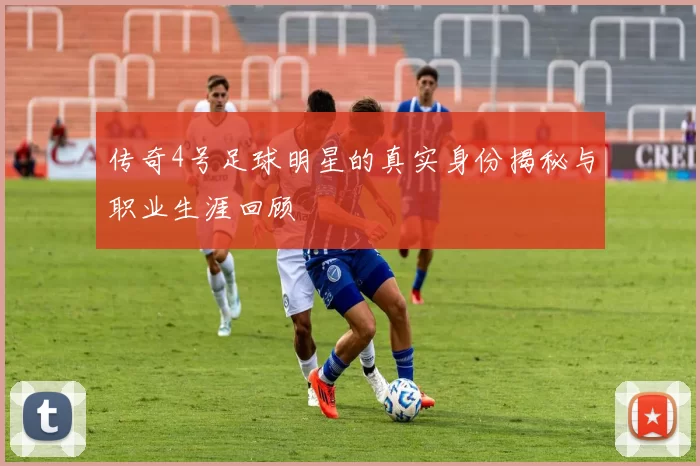 传奇4号足球明星的真实身份揭秘与职业生涯回顾