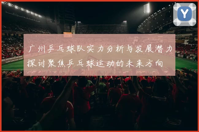 广州乒乓球队实力分析与发展潜力探讨聚焦乒乓球运动的未来方向