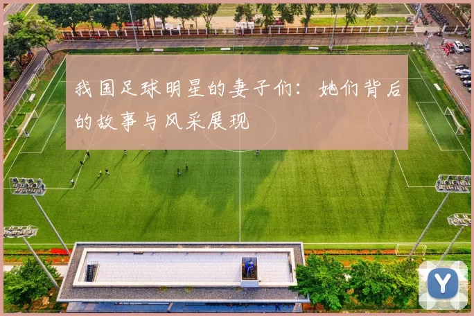 我国足球明星的妻子们：她们背后的故事与风采展现