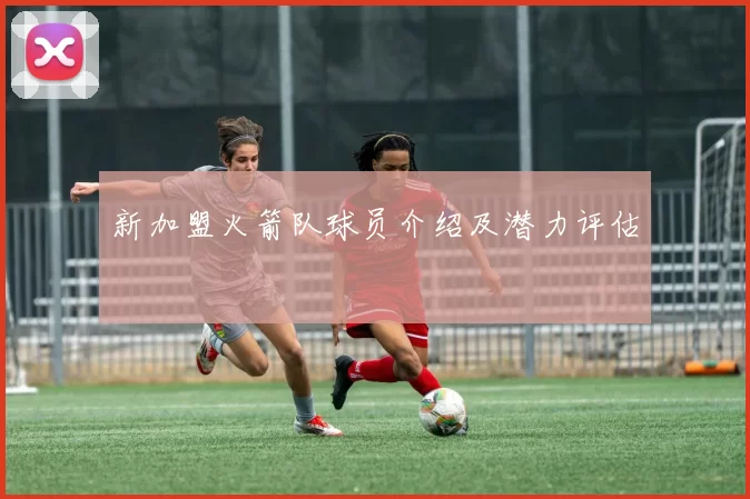 新加盟火箭队球员介绍及潜力评估