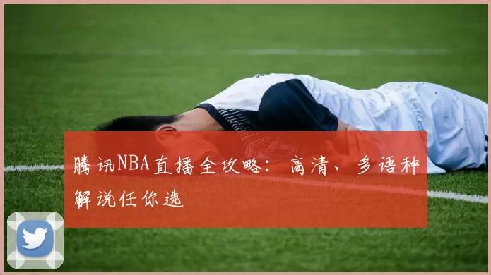 腾讯NBA直播全攻略：高清、多语种解说任你选