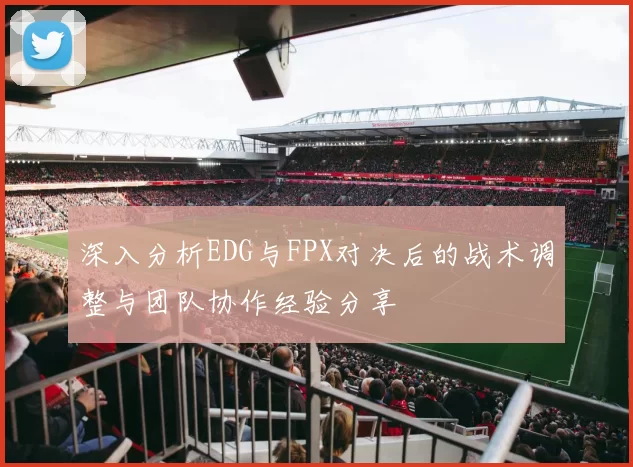 深入分析EDG与FPX对决后的战术调整与团队协作经验分享