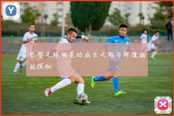巴黎足球明星的成长之路与辉煌成就探秘