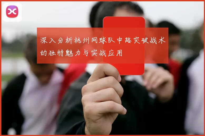 深入分析杭州网球队中路突破战术的独特魅力与实战应用