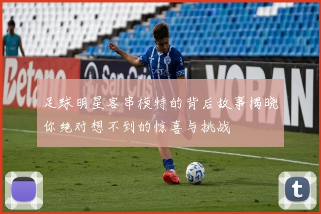 足球明星客串模特的背后故事揭晓你绝对想不到的惊喜与挑战