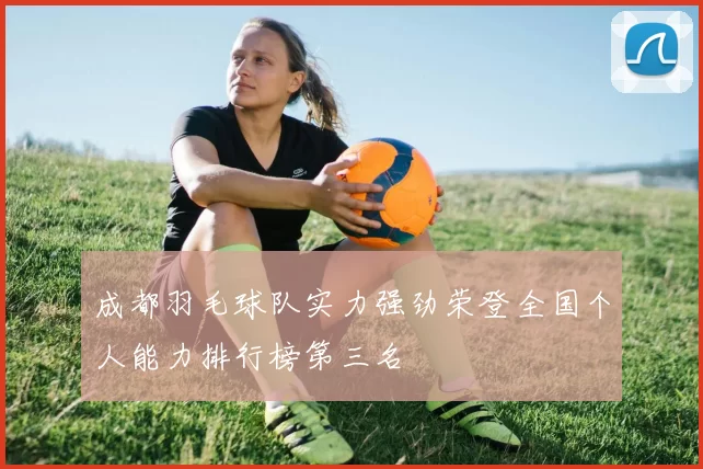 成都羽毛球队实力强劲荣登全国个人能力排行榜第三名