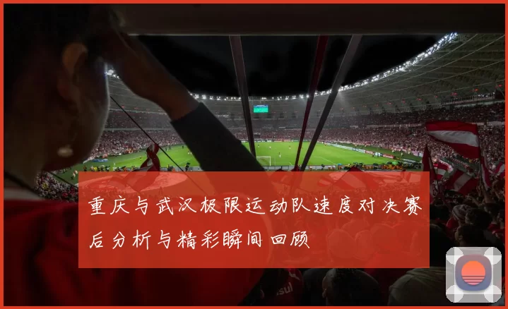 重庆与武汉极限运动队速度对决赛后分析与精彩瞬间回顾