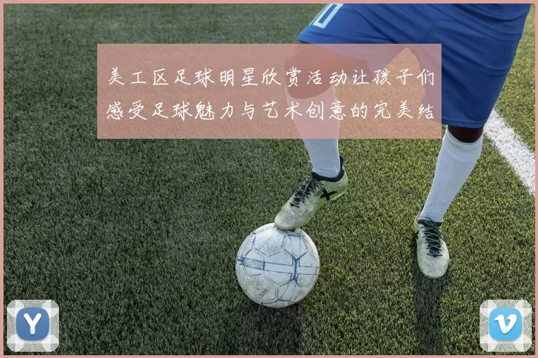 美工区足球明星欣赏活动让孩子们感受足球魅力与艺术创意的完美结合