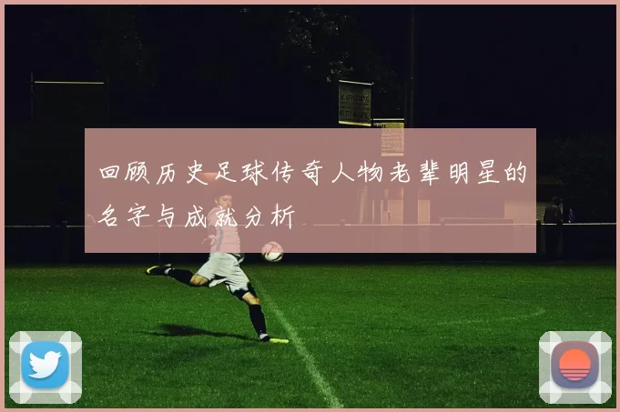 回顾历史足球传奇人物老辈明星的名字与成就分析