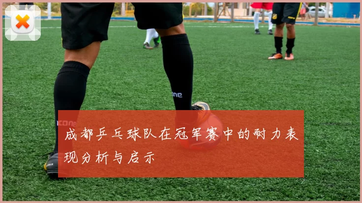成都乒乓球队在冠军赛中的耐力表现分析与启示