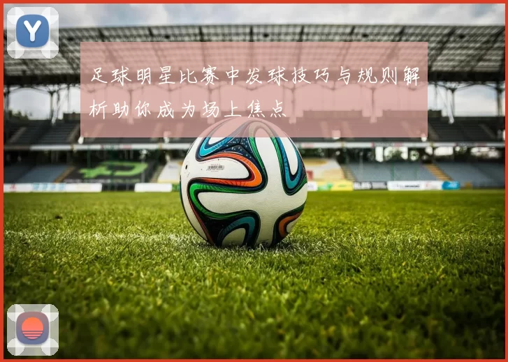 足球明星比赛中发球技巧与规则解析助你成为场上焦点
