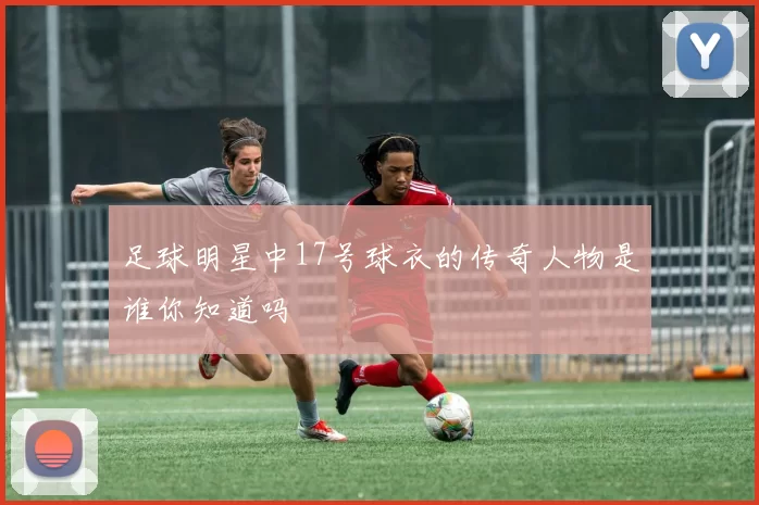 足球明星中17号球衣的传奇人物是谁你知道吗
