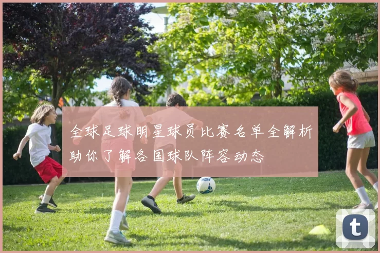 全球足球明星球员比赛名单全解析助你了解各国球队阵容动态