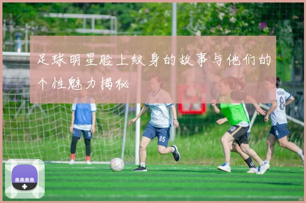 足球明星脸上纹身的故事与他们的个性魅力揭秘