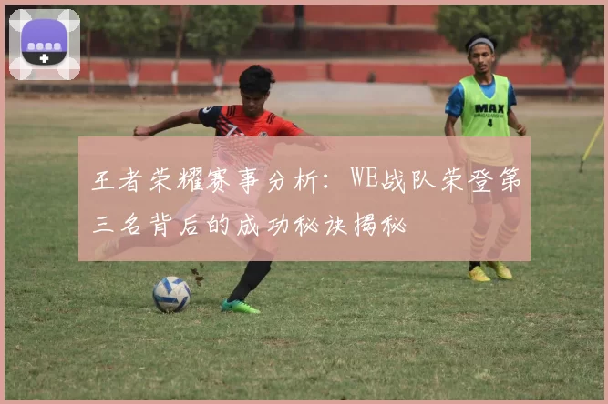 王者荣耀赛事分析：WE战队荣登第三名背后的成功秘诀揭秘