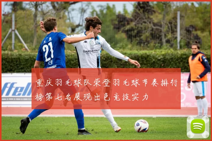 重庆羽毛球队荣登羽毛球节奏排行榜第七名展现出色竞技实力