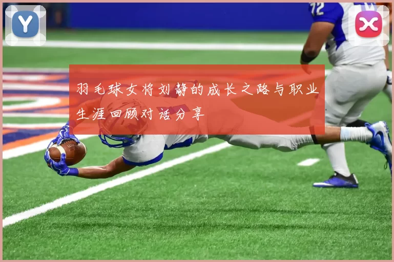 羽毛球女将刘静的成长之路与职业生涯回顾对话分享