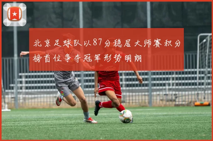北京足球队以87分稳居大师赛积分榜首位争夺冠军形势明朗