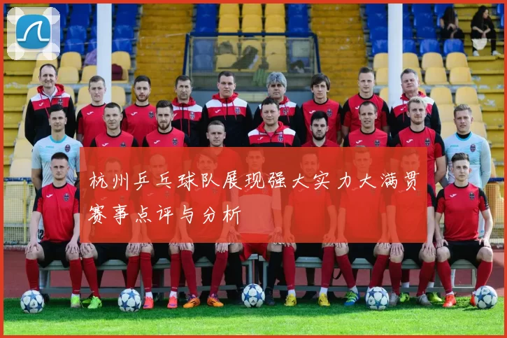 杭州乒乓球队展现强大实力大满贯赛事点评与分析