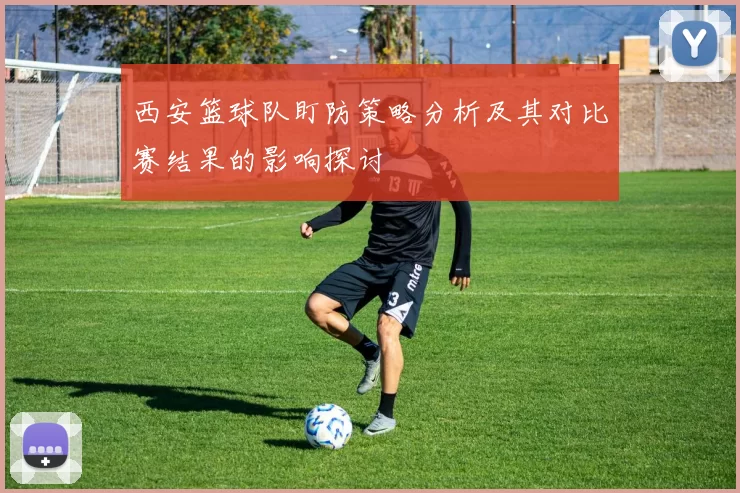 西安篮球队盯防策略分析及其对比赛结果的影响探讨