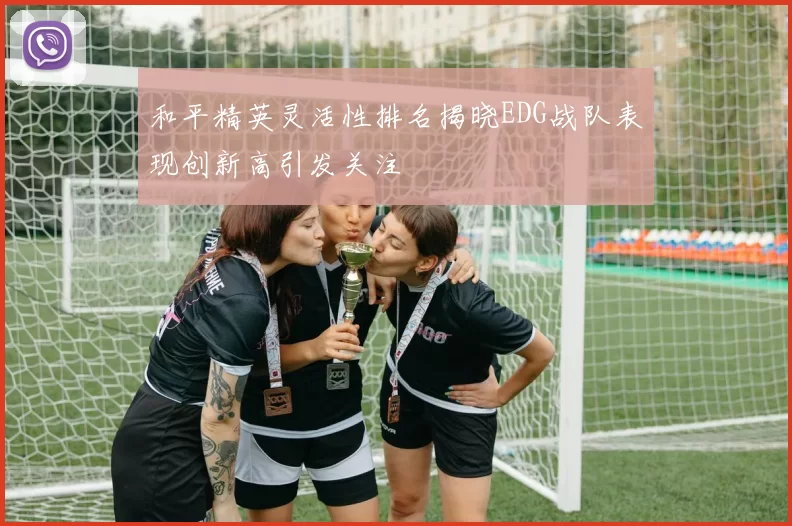 和平精英灵活性排名揭晓EDG战队表现创新高引发关注