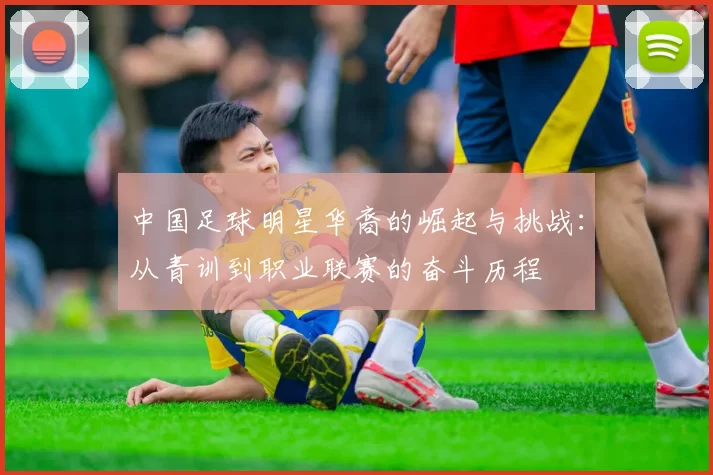 中国足球明星华裔的崛起与挑战：从青训到职业联赛的奋斗历程