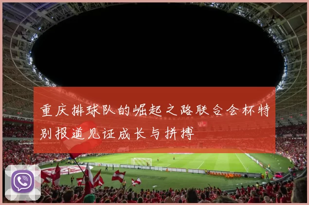 重庆排球队的崛起之路联合会杯特别报道见证成长与拼搏