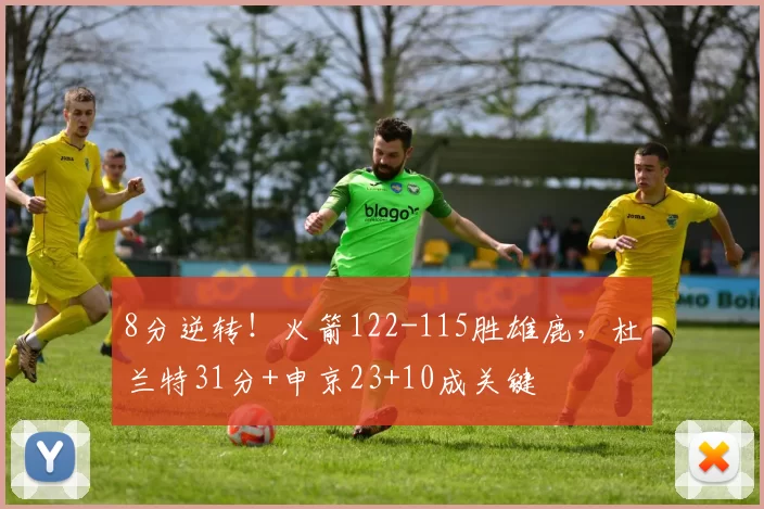 8分逆转！火箭122-115胜雄鹿，杜兰特31分+申京23+10成关键