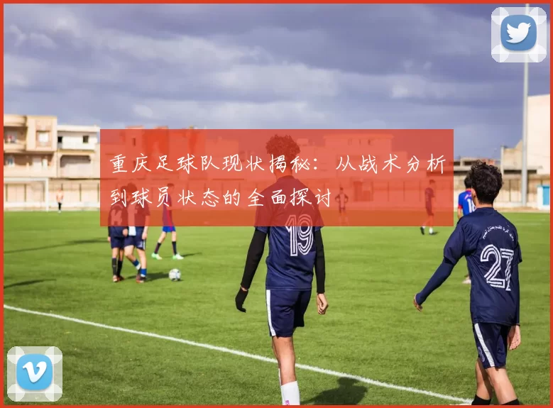 重庆足球队现状揭秘：从战术分析到球员状态的全面探讨