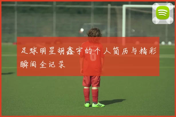 足球明星胡鑫宇的个人简历与精彩瞬间全记录