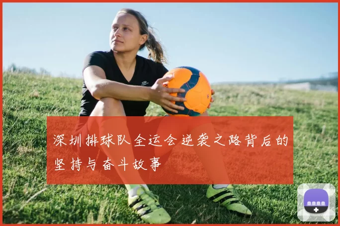 深圳排球队全运会逆袭之路背后的坚持与奋斗故事
