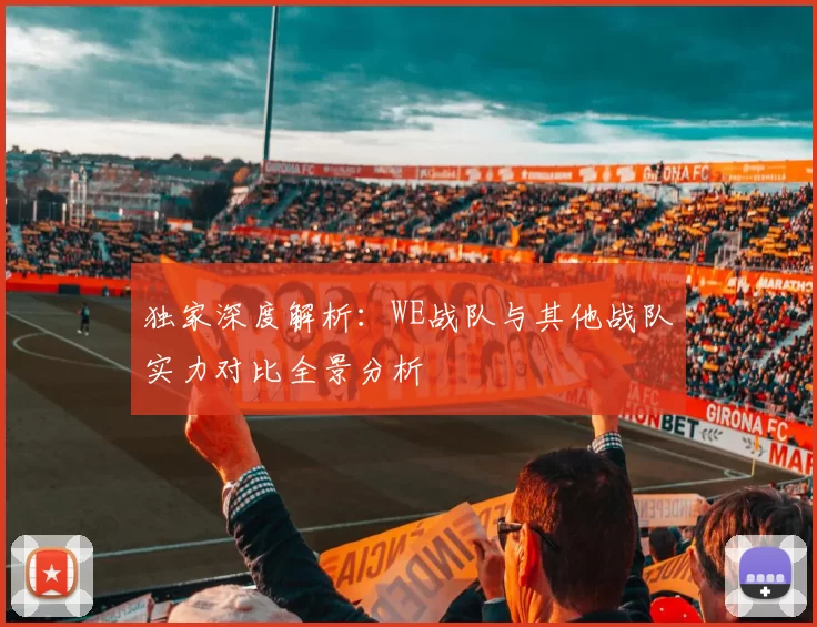 独家深度解析：WE战队与其他战队实力对比全景分析
