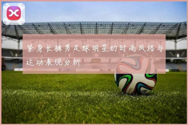 紧身长裤男足球明星的时尚风格与运动表现分析