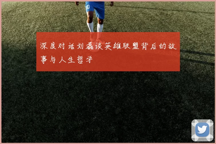深度对话刘磊谈英雄联盟背后的故事与人生哲学
