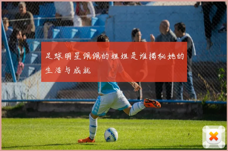 足球明星佩佩的姐姐是谁揭秘她的生活与成就