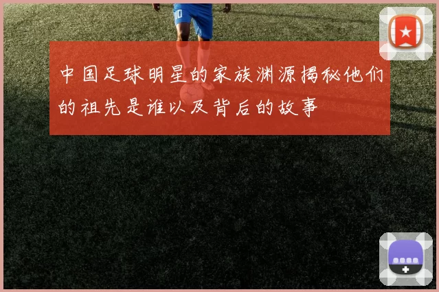 中国足球明星的家族渊源揭秘他们的祖先是谁以及背后的故事