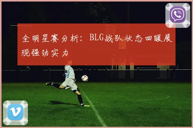 全明星赛分析：BLG战队状态回暖展现强劲实力