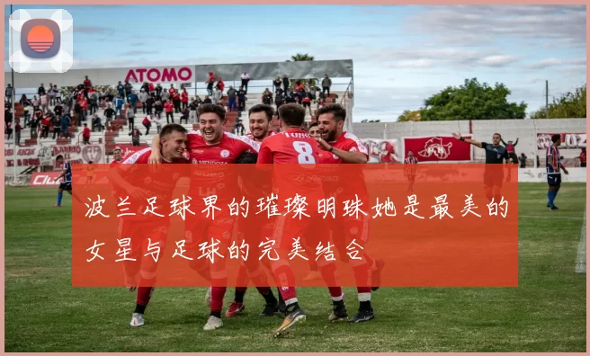 波兰足球界的璀璨明珠她是最美的女星与足球的完美结合